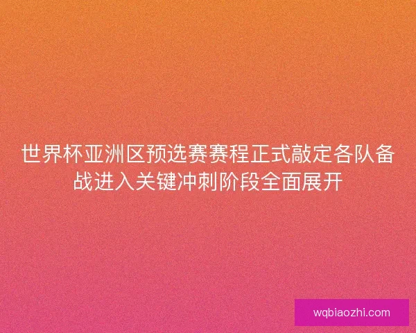 世界杯亚洲区预选赛赛程正式敲定各队备战进入关键冲刺阶段全面展开