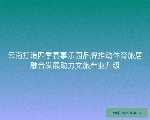 云南打造四季赛事乐园品牌推动体育旅居融合发展助力文旅产业升级