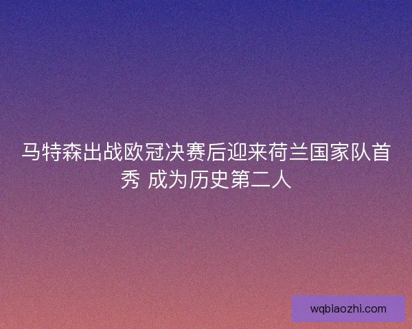 马特森出战欧冠决赛后迎来荷兰国家队首秀 成为历史第二人