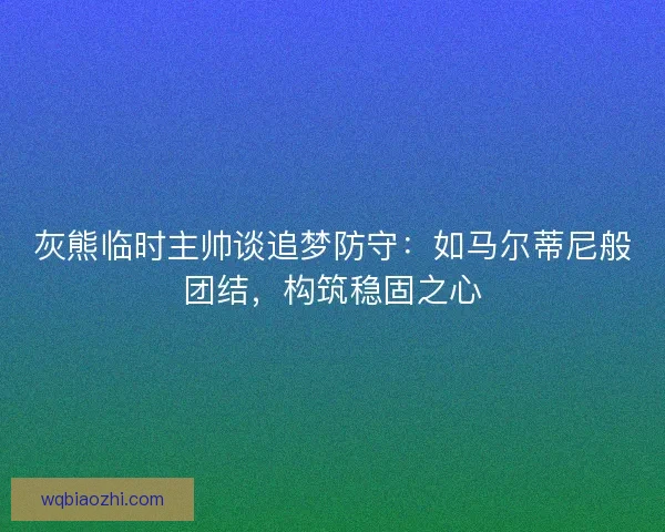 灰熊临时主帅谈追梦防守：如马尔蒂尼般团结，构筑稳固之心