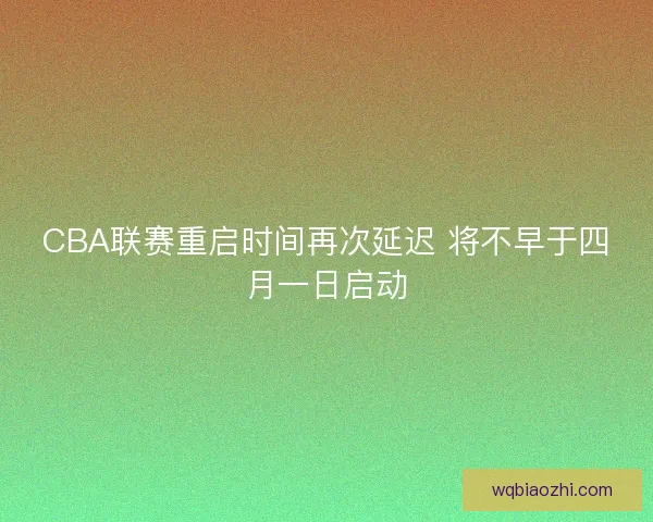 CBA联赛重启时间再次延迟 将不早于四月一日启动
