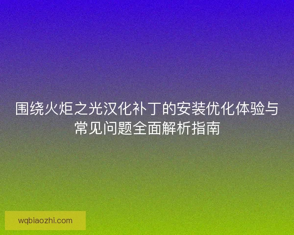 围绕火炬之光汉化补丁的安装优化体验与常见问题全面解析指南
