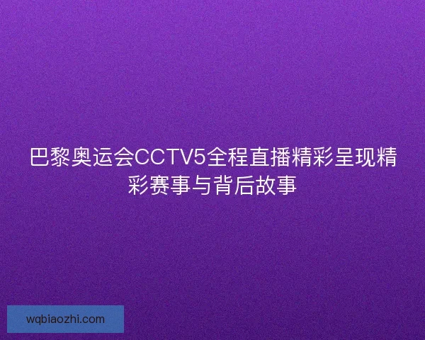 巴黎奥运会CCTV5全程直播精彩呈现精彩赛事与背后故事
